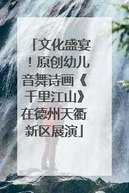 文化盛宴！原创幼儿音舞诗画《千里江山》在德州天衢新区展演
