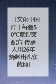 文化中国行丨每差50℃就得变配方 传承人用26年烧制出孔雀蓝釉