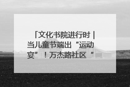 文化书院进行时｜当儿童节端出“运动宴”！万杰路社区“玩”出亲子新花样