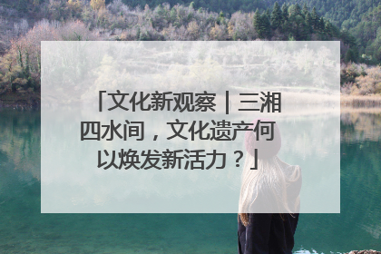 文化新观察｜三湘四水间，文化遗产何以焕发新活力？