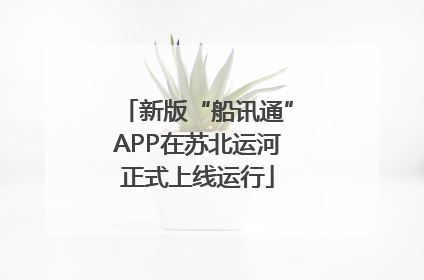 新版“船讯通”APP在苏北运河正式上线运行