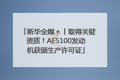 新华全媒＋丨取得关键资质！AES100发动机获颁生产许可证