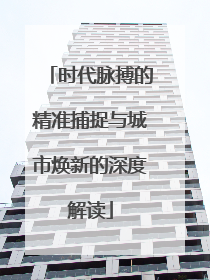 时代脉搏的精准捕捉与城市焕新的深度解读