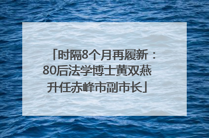 时隔8个月再履新：80后法学博士黄双燕升任赤峰市副市长