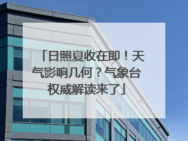 日照夏收在即！天气影响几何？气象台权威解读来了