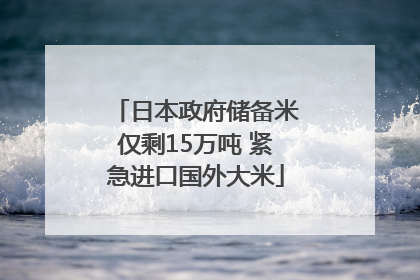 日本政府储备米仅剩15万吨 紧急进口国外大米