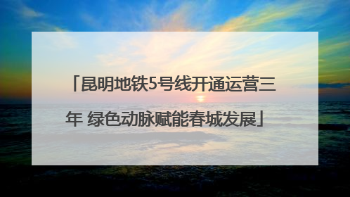 昆明地铁5号线开通运营三年 绿色动脉赋能春城发展