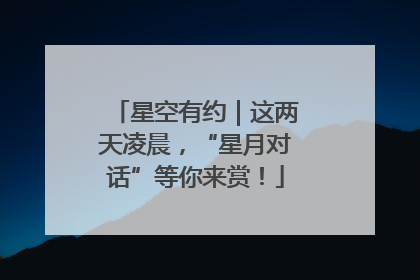 星空有约｜这两天凌晨，“星月对话”等你来赏！