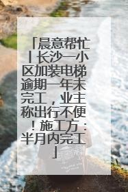 晨意帮忙丨长沙一小区加装电梯逾期一年未完工，业主称出行不便！施工方：半月内完工