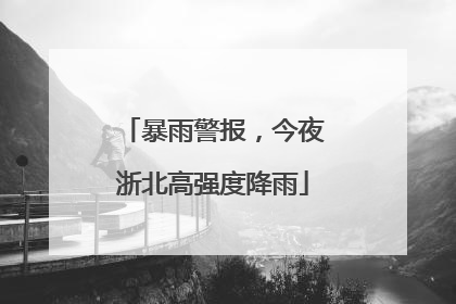 暴雨警报，今夜浙北高强度降雨