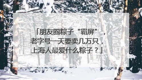 朋友圈粽子“霸屏”，老字号一天要卖几万只，上海人最爱什么粽子？