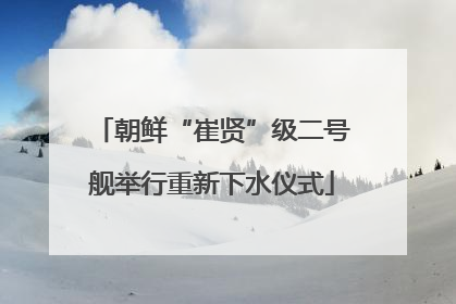 朝鲜“崔贤”级二号舰举行重新下水仪式