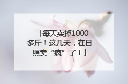 每天卖掉1000多斤！这几天，在日照卖“疯”了！