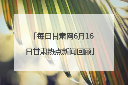 每日甘肃网6月16日甘肃热点新闻回顾