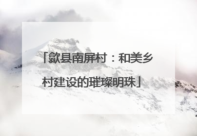 歙县南屏村：和美乡村建设的璀璨明珠