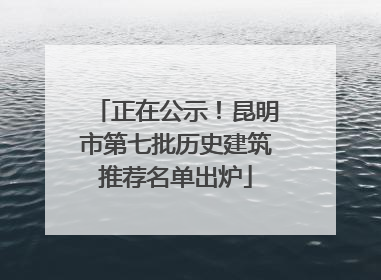 正在公示！昆明市第七批历史建筑推荐名单出炉