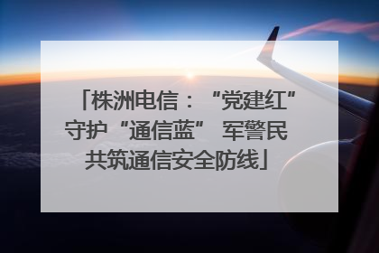 株洲电信：“党建红”守护“通信蓝” 军警民共筑通信安全防线