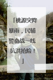 桃源突降暴雨，民辅警奋战一线抗洪抢险！