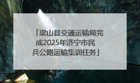 梁山县交通运输局完成2025年济宁市民兵公路运输集训任务
