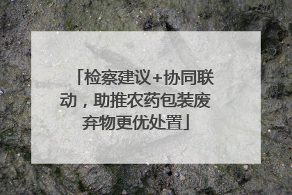 检察建议+协同联动，助推农药包装废弃物更优处置