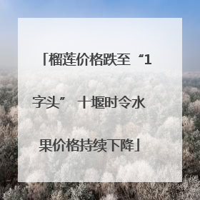 榴莲价格跌至“1字头” 十堰时令水果价格持续下降