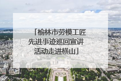 榆林市劳模工匠先进事迹巡回宣讲活动走进横山