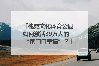 槐苑文化体育公园如何激活39万人的“家门口幸福”？