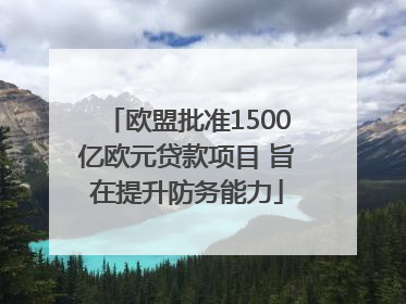欧盟批准1500亿欧元贷款项目 旨在提升防务能力