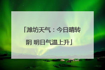 潍坊天气：今日晴转阴 明日气温上升
