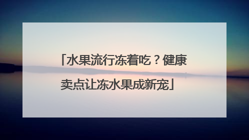 水果流行冻着吃？健康卖点让冻水果成新宠