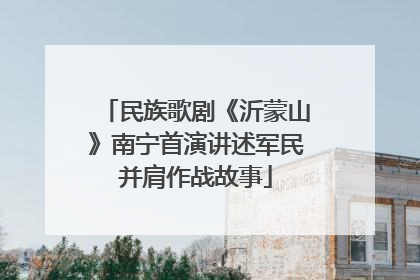 民族歌剧《沂蒙山》南宁首演讲述军民并肩作战故事