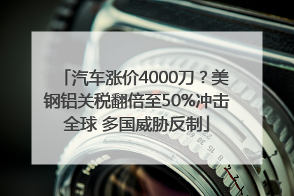 汽车涨价4000刀？美钢铝关税翻倍至50%冲击全球 多国威胁反制