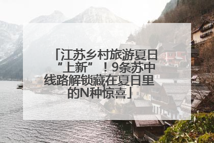 江苏乡村旅游夏日“上新”！9条苏中线路解锁藏在夏日里的N种惊喜
