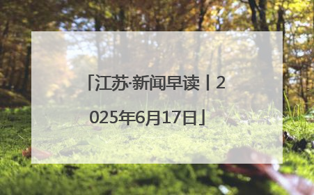 江苏·新闻早读丨2025年6月17日