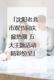 沈阳老北市双节同庆掀热潮 五大主题活动精彩纷呈