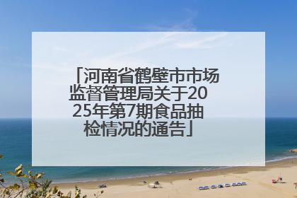 河南省鹤壁市市场监督管理局关于2025年第7期食品抽检情况的通告