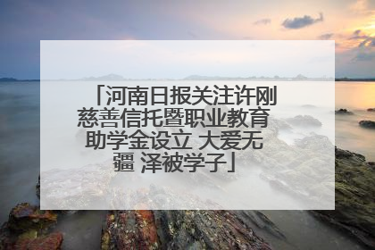 河南日报关注许刚慈善信托暨职业教育助学金设立 大爱无疆 泽被学子