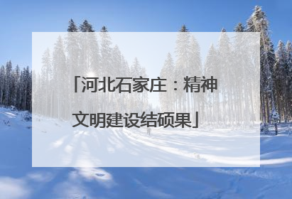 河北石家庄：精神文明建设结硕果