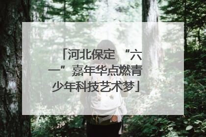 河北保定 “六一”嘉年华点燃青少年科技艺术梦