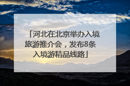 河北在北京举办入境旅游推介会，发布8条入境游精品线路