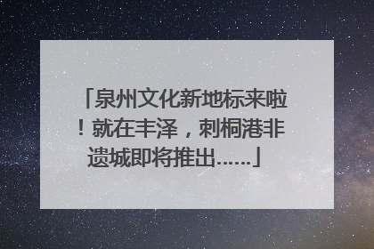 泉州文化新地标来啦！就在丰泽，刺桐港非遗城即将推出……