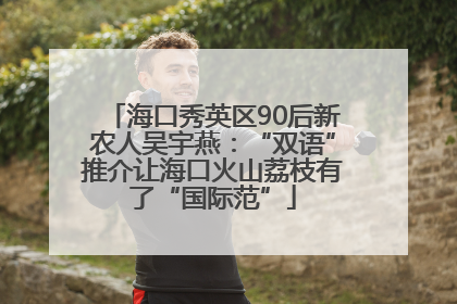 海口秀英区90后新农人吴宇燕：“双语”推介让海口火山荔枝有了“国际范”