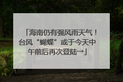 海南仍有强风雨天气！台风“蝴蝶”或于今天中午前后再次登陆→