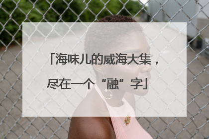 海味儿的威海大集，尽在一个“融”字