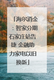 海尔消金：智家分期石家庄站告捷 金融助力家电以旧换新