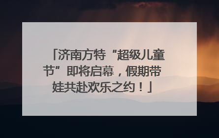 济南方特“超级儿童节”即将启幕，假期带娃共赴欢乐之约！