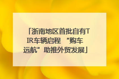 浙南地区首批自有TIR车辆启程 “购车远航”助推外贸发展