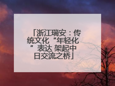 浙江瑞安：传统文化“年轻化”表达 架起中日交流之桥