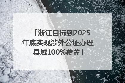 浙江目标到2025年底实现涉外公证办理县域100%覆盖