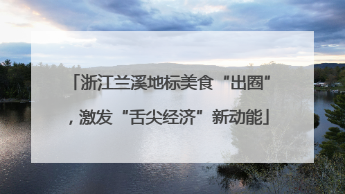 浙江兰溪地标美食“出圈”，激发“舌尖经济”新动能